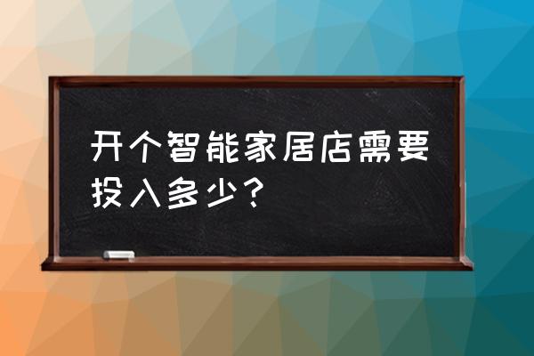 投资一个智能家居店需多少钱 开个智能家居店需要投入多少? 投资一个智能家居店需多少钱 开个智能家居店需要投入多少?