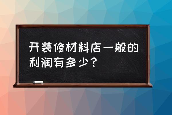 龚康装潢材料批发怎么样 开装修材料店一般的利润有多少? 龚康装潢材料批发怎么样 开装修材料店一般的利润有多少?