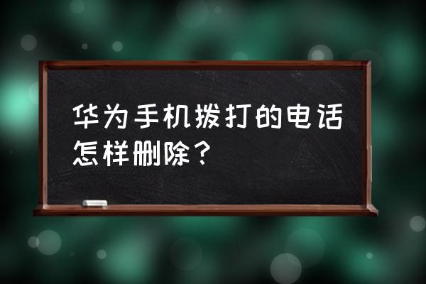 华为手机怎么删通话记录 华为手机拨打的电话怎样删除? 华为手机怎么删通话记录 华为手机拨打的电话怎样删除?