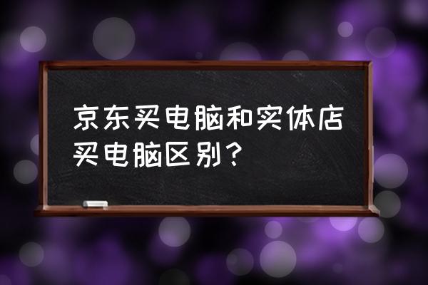 显示器实体店和京东哪个便宜 京东买电脑和实体店买电脑区别? 显示器实体店和京东哪个便宜 京东买电脑和实体店买电脑区别?