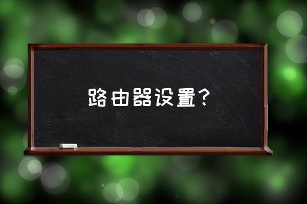怎样设置家里路由器 路由器设置? 怎样设置家里路由器 路由器设置?