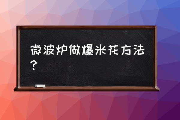 微波炉烤玉米能炸吗 微波炉做爆米花方法? 微波炉烤玉米能炸吗 微波炉做爆米花方法?
