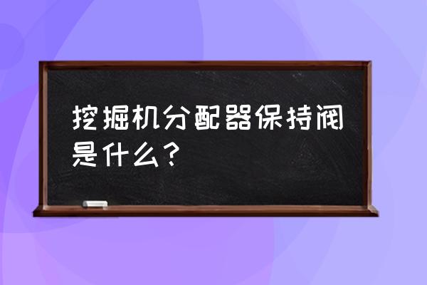 挖掘机分配器上的阀有什么作用 挖掘机分配器保持阀是什么? 挖掘机分配器上的阀有什么作用 挖掘机分配器保持阀是什么?