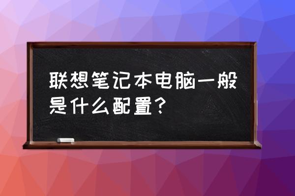 联想笔记本电脑有哪些配置 联想笔记本电脑一般是什么配置? 联想笔记本电脑有哪些配置 联想笔记本电脑一般是什么配置?