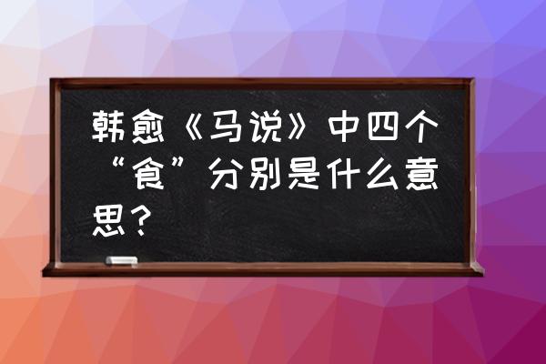 食之不能尽其材中的四是什么意思 韩愈《马说》中四个“食”分别是什么意思? 食之不能尽其材中的四是什么意思 韩愈《马说》中四个“食”分别是什么意思?