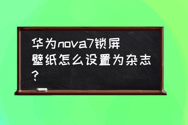 如何把手机锁屏变为杂志锁屏 华为nova7锁屏壁纸怎么设置为杂志? 如何把手机锁屏变为杂志锁屏 华为nova7锁屏壁纸怎么设置为杂志?