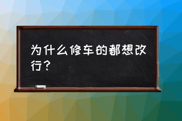 为什么想转行 为什么修车的都想改行? 为什么想转行 为什么修车的都想改行?