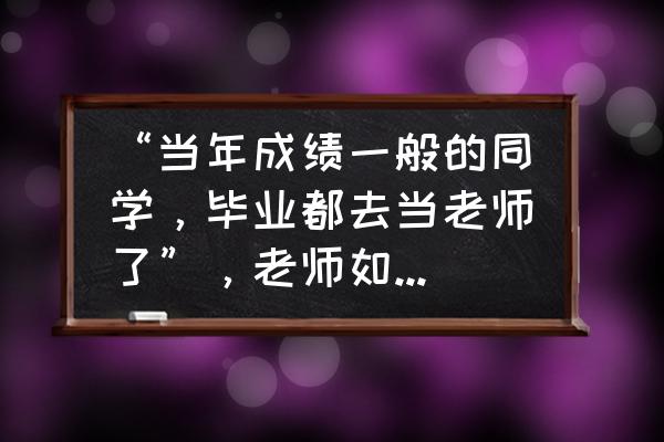 考研英语介宾的用法 “当年成绩一般的同学,毕业都去当老师了”,老师如此不堪吗? 考研英语介宾的用法 “当年成绩一般的同学,毕业都去当老师了”,老师如此不堪吗?