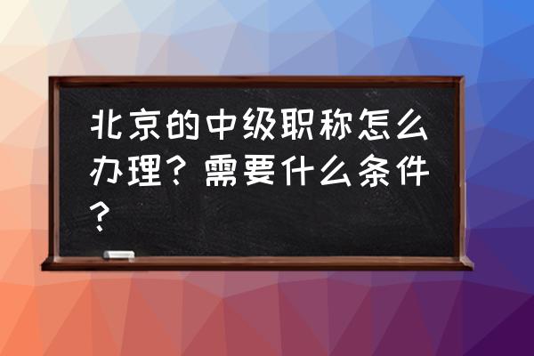 北京高级职称证办理机构 北京的中级职称怎么办理?需要什么条件? 北京高级职称证办理机构 北京的中级职称怎么办理?需要什么条件?