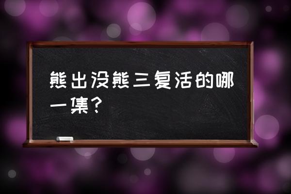 熊出没熊三是在哪 熊出没熊三复活的哪一集? 熊出没熊三是在哪 熊出没熊三复活的哪一集?