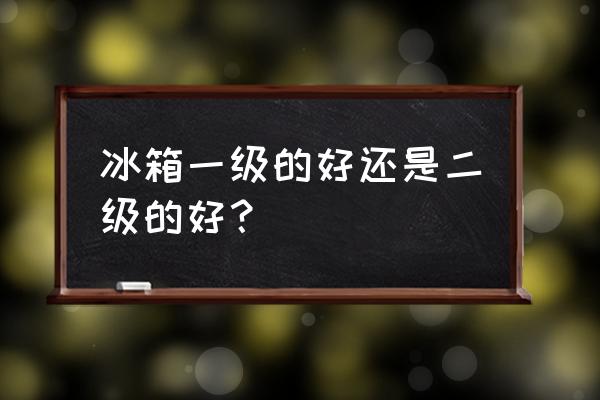 怎么去挑选一款冰箱 冰箱一级的好还是二级的好? 怎么去挑选一款冰箱 冰箱一级的好还是二级的好?