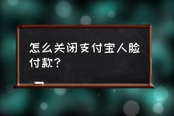 支付宝转账提示人脸验证怎么取消 怎么关闭支付宝人脸付款? 支付宝转账提示人脸验证怎么取消 怎么关闭支付宝人脸付款?
