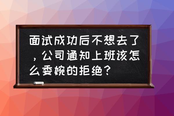 面试过了不想去怎么回消息 面试成功后不想去了,公司通知上班该怎么委婉的拒绝? 面试过了不想去怎么回消息 面试成功后不想去了,公司通知上班该怎么委婉的拒绝?