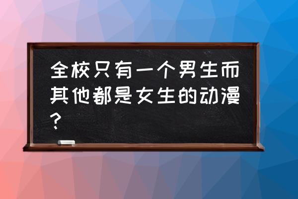好看的校园战斗番剧排名 全校只有一个男生而其他都是女生的动漫? 好看的校园战斗番剧排名 全校只有一个男生而其他都是女生的动漫?