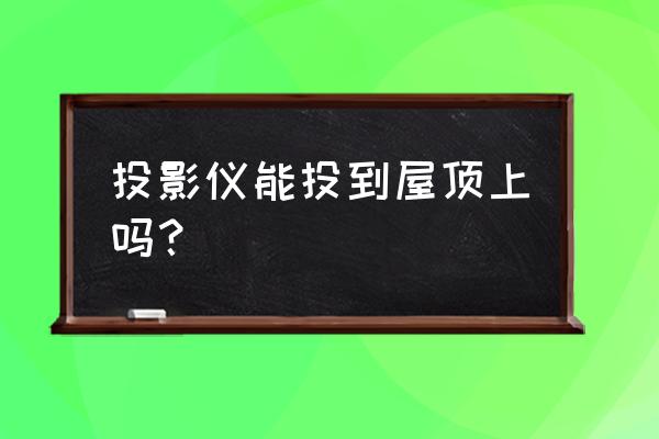 屋顶投影仪家用推荐 投影仪能投到屋顶上吗? 屋顶投影仪家用推荐 投影仪能投到屋顶上吗?
