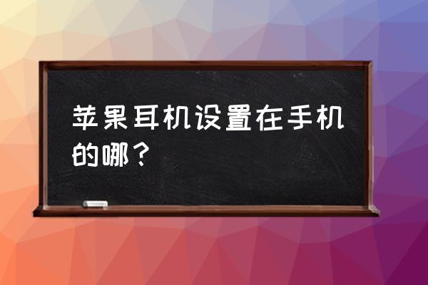 苹果耳机控制设置方法 苹果耳机设置在手机的哪? 苹果耳机控制设置方法 苹果耳机设置在手机的哪?