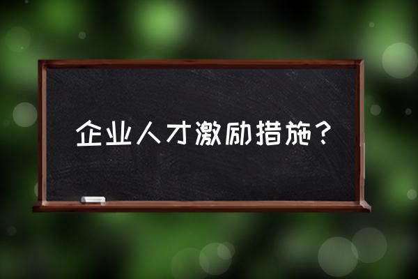 激励的措施有什么 企业人才激励措施? 激励的措施有什么 企业人才激励措施?