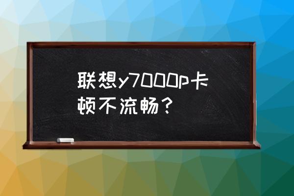 lenovo电脑卡顿不流畅是什么原因 联想y7000p卡顿不流畅? lenovo电脑卡顿不流畅是什么原因 联想y7000p卡顿不流畅?
