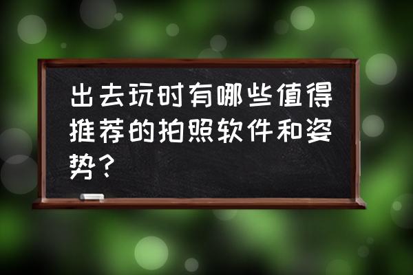 拍照软件推荐哪个最好 出去玩时有哪些值得推荐的拍照软件和姿势? 拍照软件推荐哪个最好 出去玩时有哪些值得推荐的拍照软件和姿势?