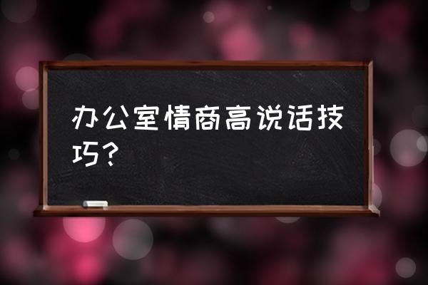 办公技能小技巧 办公室情商高说话技巧? 办公技能小技巧 办公室情商高说话技巧?