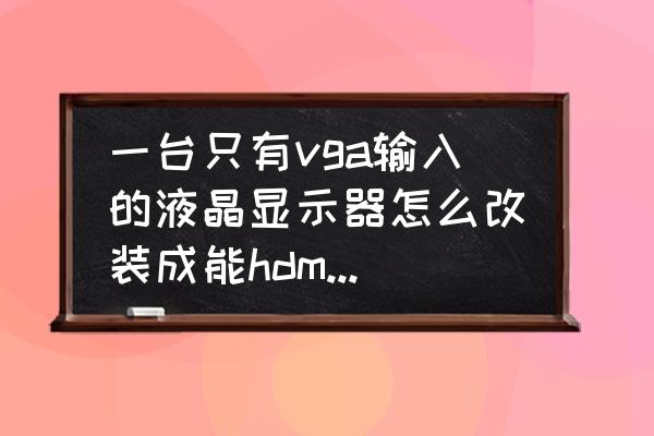 如何把vga延长线转成hdmi接口 一台只有vga输入的液晶显示器怎么改装成能hdmi输入的显示器? 如何把vga延长线转成hdmi接口 一台只有vga输入的液晶显示器怎么改装成能hdmi输入的显示器?