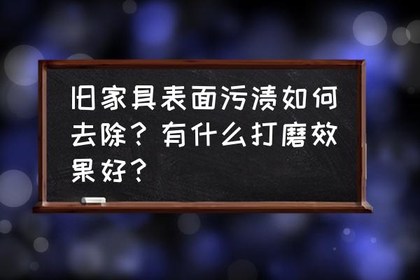 4招巧妙处理旧家具 旧家具表面污渍如何去除?有什么打磨效果好? 4招巧妙处理旧家具 旧家具表面污渍如何去除?有什么打磨效果好?