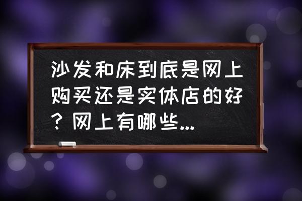 沙发床什么牌子比较好又实惠 沙发和床到底是网上购买还是实体店的好?网上有哪些经济实惠的品牌? 沙发床什么牌子比较好又实惠 沙发和床到底是网上购买还是实体店的好?网上有哪些经济实惠的品牌?
