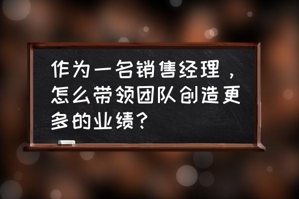 小公司怎么做好销售 作为一名销售经理,怎么带领团队创造更多的业绩? 小公司怎么做好销售 作为一名销售经理,怎么带领团队创造更多的业绩?