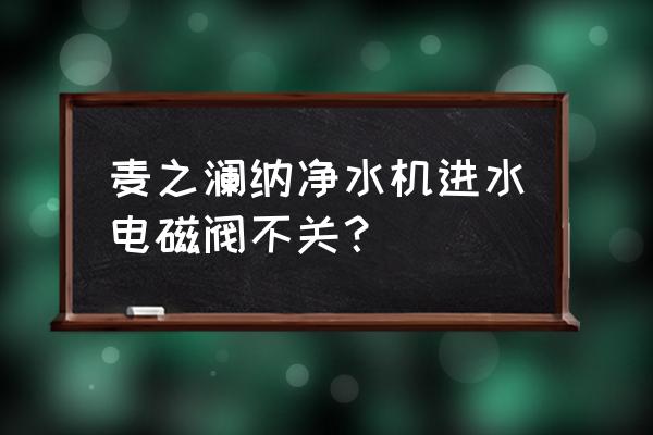净水机连续工作多长时间自动关闭 麦之澜纳净水机进水电磁阀不关? 净水机连续工作多长时间自动关闭 麦之澜纳净水机进水电磁阀不关?