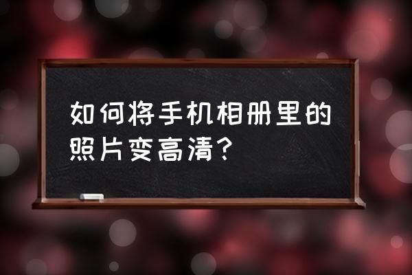 怎样将图片修成高清 如何将手机相册里的照片变高清? 怎样将图片修成高清 如何将手机相册里的照片变高清?