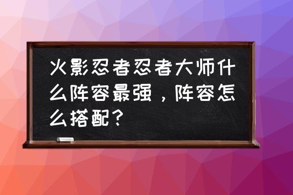 忍者大师体验服激活码 火影忍者忍者大师什么阵容最强,阵容怎么搭配? 忍者大师体验服激活码 火影忍者忍者大师什么阵容最强,阵容怎么搭配?