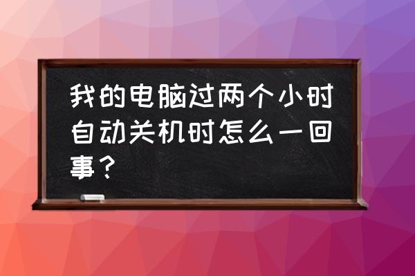 为什么电脑玩一会就自动关机 我的电脑过两个小时自动关机时怎么一回事? 为什么电脑玩一会就自动关机 我的电脑过两个小时自动关机时怎么一回事?