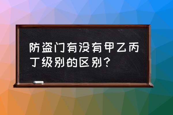 家用防盗门有什么等级标准吗 防盗门有没有甲乙丙丁级别的区别? 家用防盗门有什么等级标准吗 防盗门有没有甲乙丙丁级别的区别?