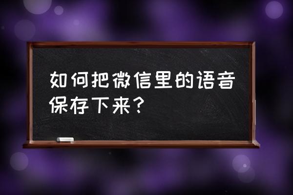 微信怎么把收藏语音发出来 如何把微信里的语音保存下来? 微信怎么把收藏语音发出来 如何把微信里的语音保存下来?