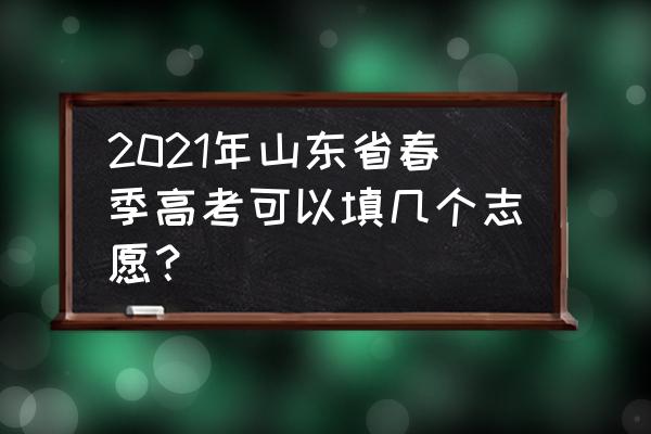 山东春季高考志愿填报能填几个 2021年山东省春季高考可以填几个志愿? 山东春季高考志愿填报能填几个 2021年山东省春季高考可以填几个志愿?