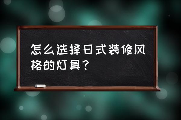 装修选灯具怎么选厂家好点 怎么选择日式装修风格的灯具? 装修选灯具怎么选厂家好点 怎么选择日式装修风格的灯具?