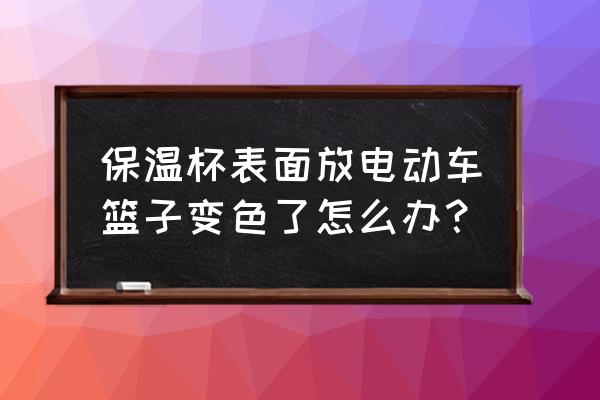 用杯子做篮子简单 保温杯表面放电动车篮子变色了怎么办? 用杯子做篮子简单 保温杯表面放电动车篮子变色了怎么办?