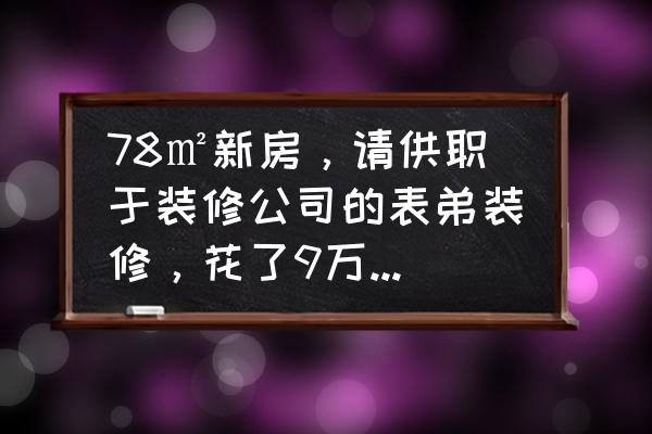 装修知道这些不吃亏 78㎡新房,请供职于装修公司的表弟装修,花了9万算吃亏吗? 装修知道这些不吃亏 78㎡新房,请供职于装修公司的表弟装修,花了9万算吃亏吗?