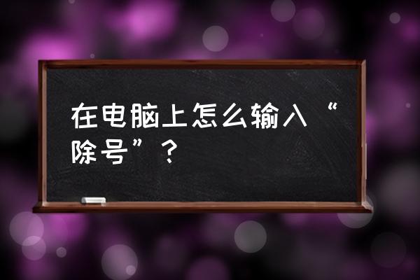 word文档里除号怎么输入 在电脑上怎么输入“除号”? word文档里除号怎么输入 在电脑上怎么输入“除号”?