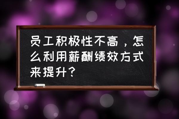 财务人员薪酬激励方案以及效果 员工积极性不高,怎么利用薪酬绩效方式来提升? 财务人员薪酬激励方案以及效果 员工积极性不高,怎么利用薪酬绩效方式来提升?