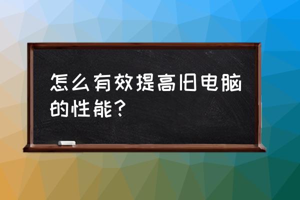 旧电脑升级最好的配件 怎么有效提高旧电脑的性能? 旧电脑升级最好的配件 怎么有效提高旧电脑的性能?