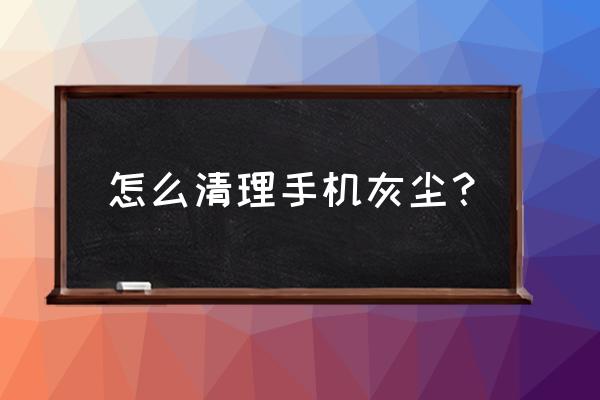 手机去尘小妙招 怎么清理手机灰尘? 手机去尘小妙招 怎么清理手机灰尘?