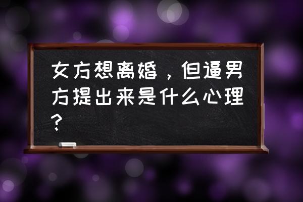 人的成功是逼出来的 女方想离婚,但逼男方提出来是什么心理? 人的成功是逼出来的 女方想离婚,但逼男方提出来是什么心理?