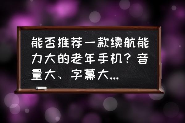 哪款智能手机音量大 能否推荐一款续航能力大的老年手机?音量大、字幕大、电池大? 哪款智能手机音量大 能否推荐一款续航能力大的老年手机?音量大、字幕大、电池大?