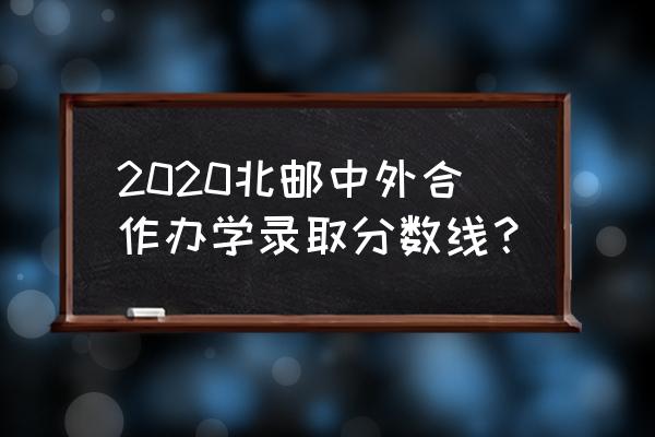 在北京的北邮三年分数线 2020北邮中外合作办学录取分数线? 在北京的北邮三年分数线 2020北邮中外合作办学录取分数线?