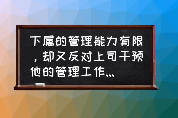 管理团队优势与不足之处怎么写 下属的管理能力有限,却又反对上司干预他的管理工作,该如何协调? 管理团队优势与不足之处怎么写 下属的管理能力有限,却又反对上司干预他的管理工作,该如何协调?
