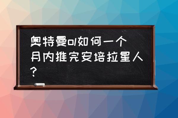 安培拉星人实力怎么样 奥特曼ol如何一个月内推完安培拉星人? 安培拉星人实力怎么样 奥特曼ol如何一个月内推完安培拉星人?