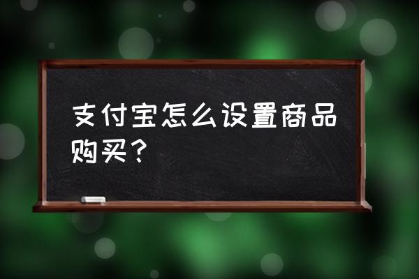 支付宝长按更多设置怎么出现 支付宝怎么设置商品购买? 支付宝长按更多设置怎么出现 支付宝怎么设置商品购买?