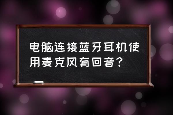 电脑耳机有回声怎么解决 电脑连接蓝牙耳机使用麦克风有回音? 电脑耳机有回声怎么解决 电脑连接蓝牙耳机使用麦克风有回音?