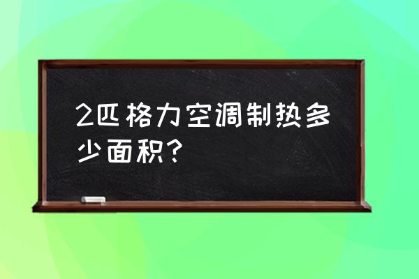 2匹空调制冷面积 2匹格力空调制热多少面积? 2匹空调制冷面积 2匹格力空调制热多少面积?